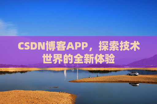 CSDN博客APP,探索技术世界的全新体验 CSDN博客APP,探索技术世界的全新体验