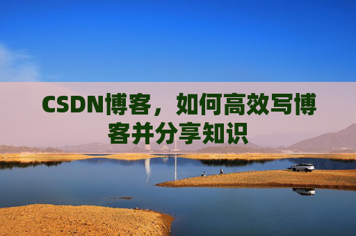 CSDN博客，如何高效写博客并分享知识